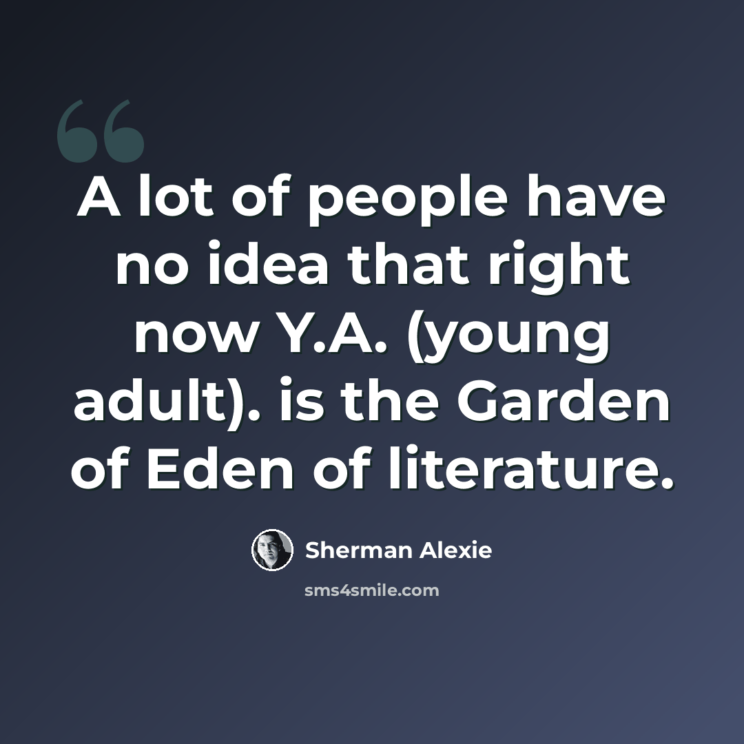 “A lot of people have no idea that right now Y.A. (young adult). is the Garden of Eden of literature.” quote by Sherman Alexie