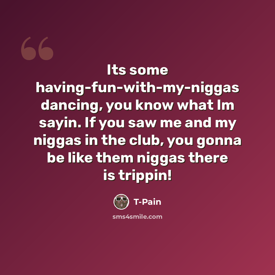 “Its some having-fun-with-my-niggas dancing, you know what Im sayin. If you saw me and my niggas in the club, you gonna be like them niggas there is trippin!” quote by T-Pain