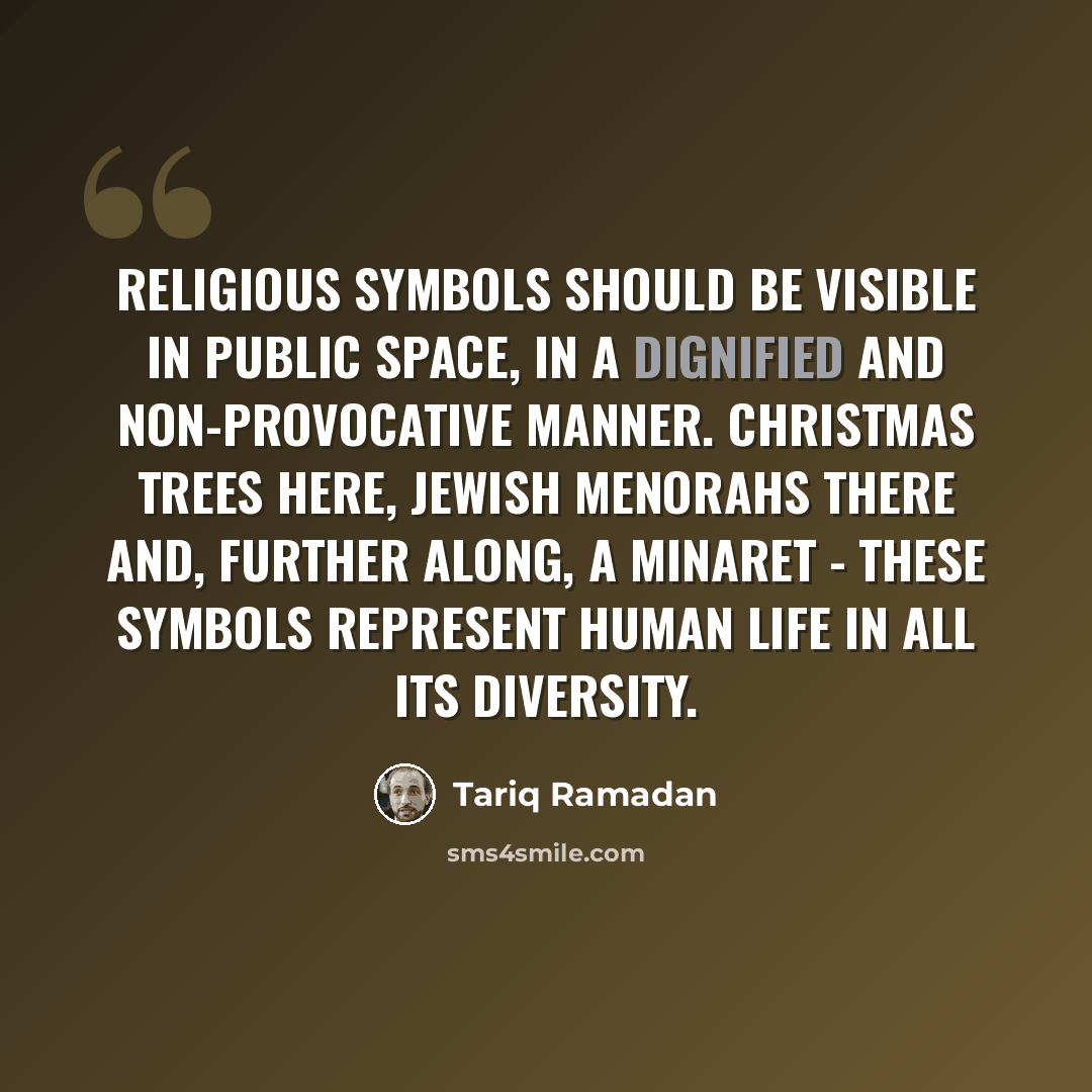 “Religious symbols should be visible in public space, in a dignified and non-provocative manner. Christmas trees here, Jewish menorahs there and, further along, a minaret - these symbols represent human life in all its diversity.” quote by Tariq Ramadan