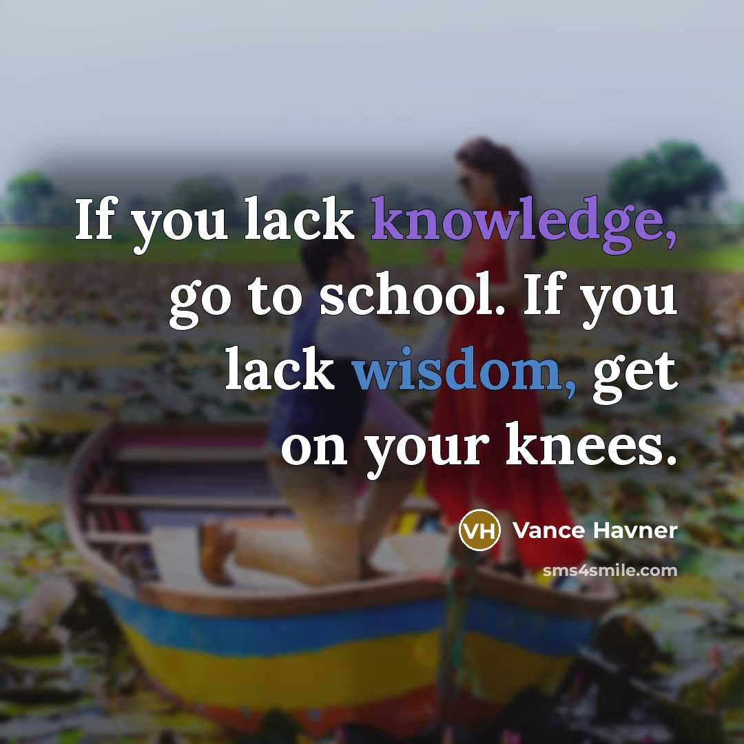 “If you lack knowledge, go to school. If you lack wisdom, get on your knees.” quote by Vance Havner