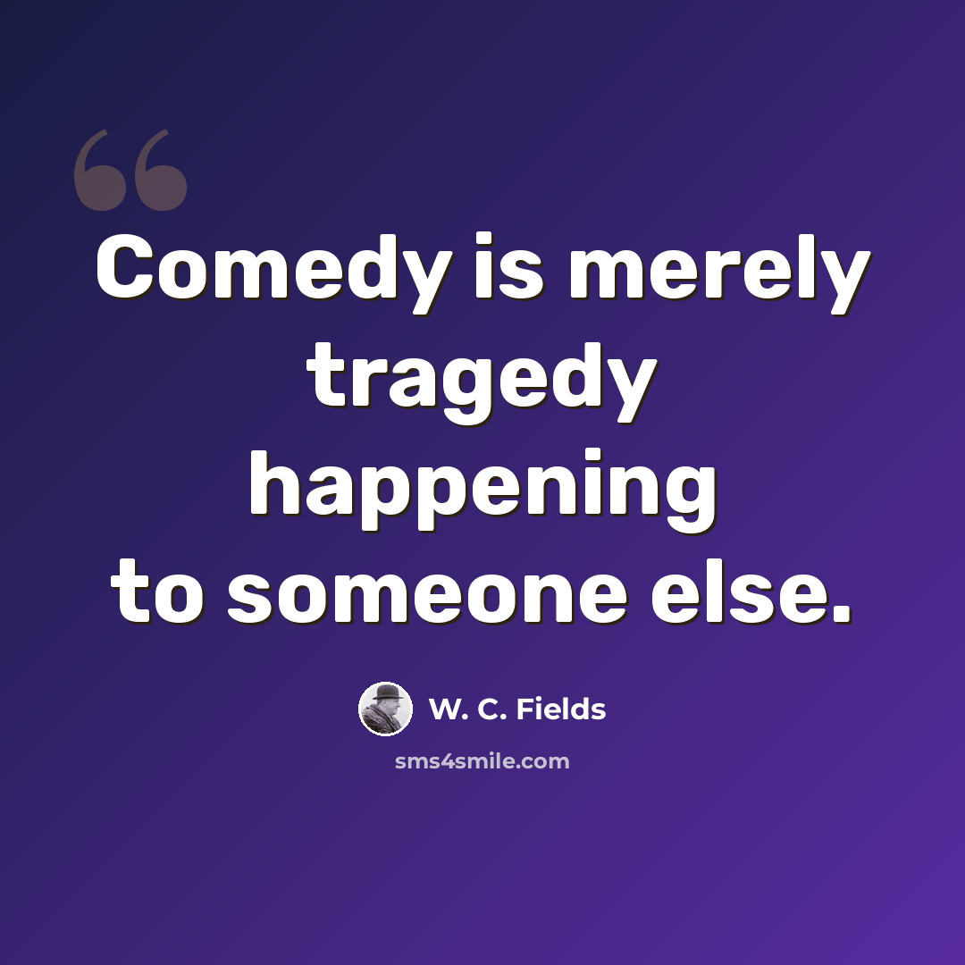 “Comedy is merely tragedy happening to someone else.” quote by W. C. Fields