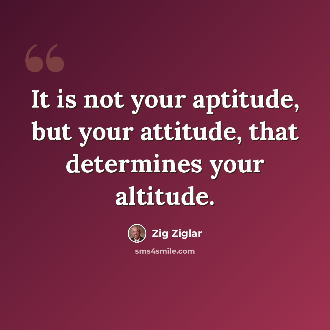 “It is not your aptitude, but your attitude, that determines your altitude.” quote by Zig Ziglar