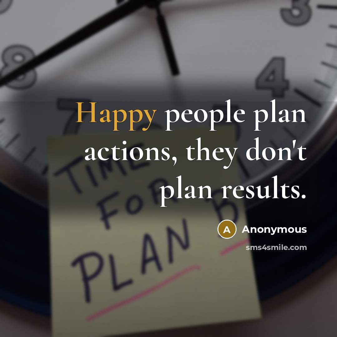 “Happy people plan actions, they don't plan results.” quote by Anonymous