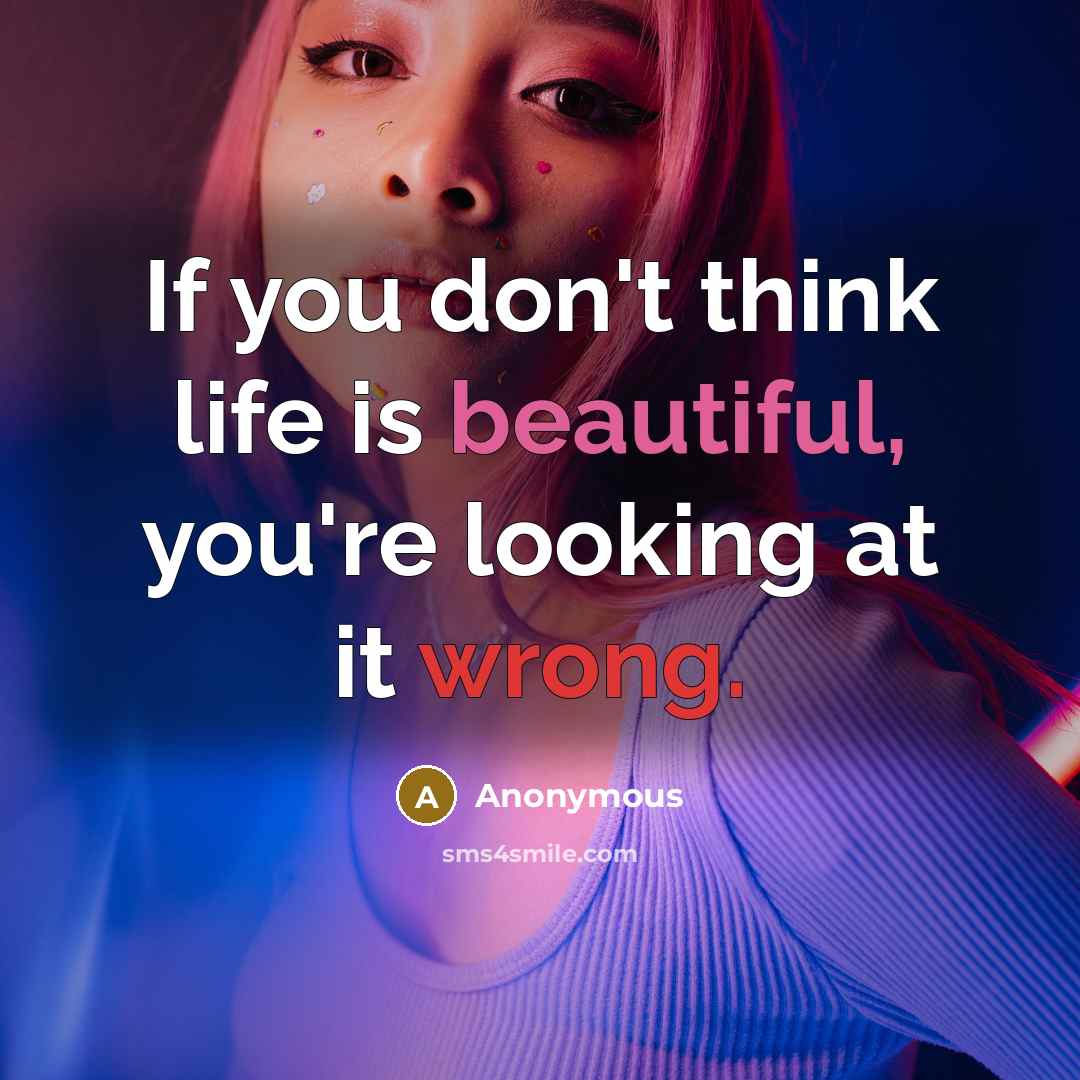 “If you don't think life is beautiful, you're looking at it wrong.” quote by Anonymous