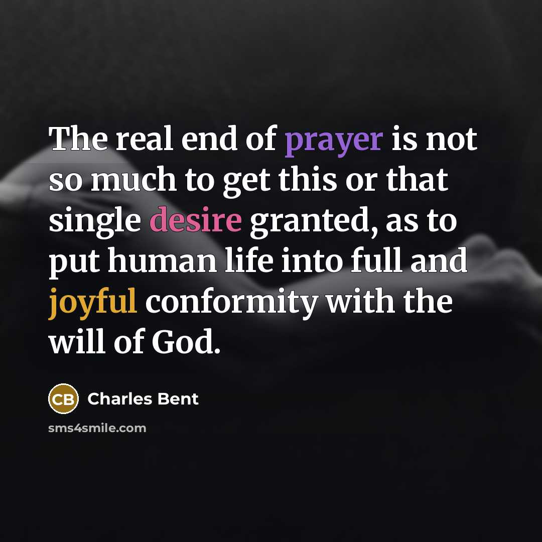“The real end of prayer is not so much to get this or that single desire granted, as to put human life into full and joyful conformity with the will of God.” quote by Charles Bent