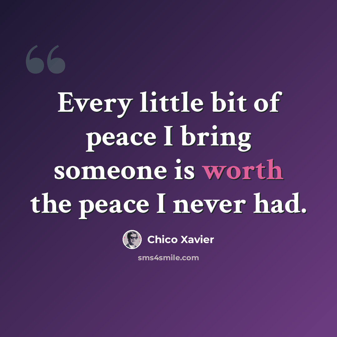 “Every little bit of peace I bring someone is worth the peace I never had.” quote by Chico Xavier
