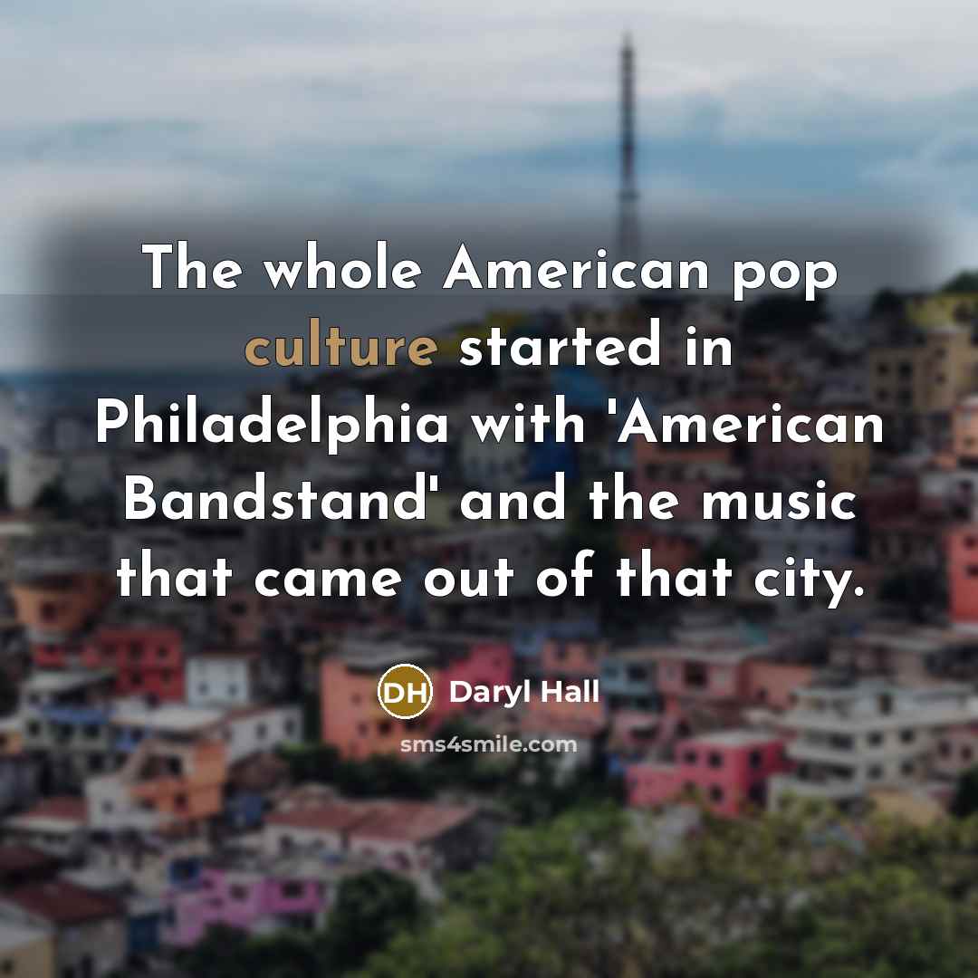 “The whole American pop culture started in Philadelphia with 'American Bandstand' and the music that came out of that city.” quote by Daryl Hall
