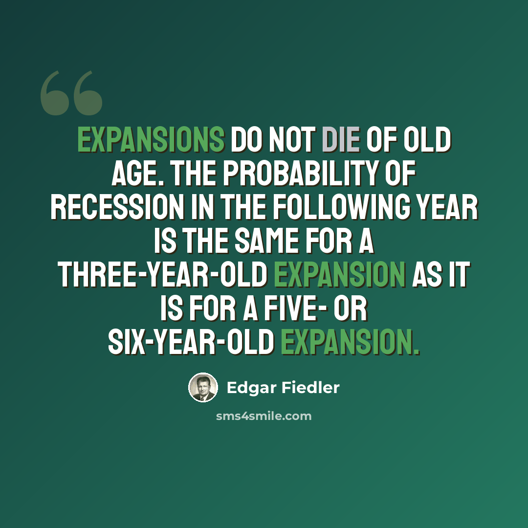 “Expansions do not die of old age. The probability of recession in the following year is the same for a three-year-old expansion as it is for a five- or six-year-old expansion.” quote by Edgar Fiedler