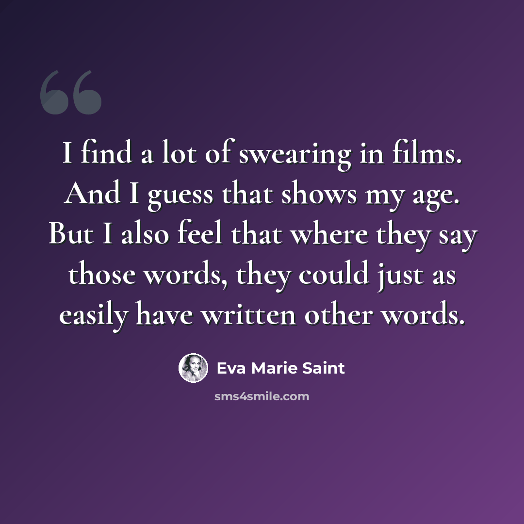 “I find a lot of swearing in films. And I guess that shows my age. But I also feel that where they say those words, they could just as easily have written other words.” quote by Eva Marie Saint