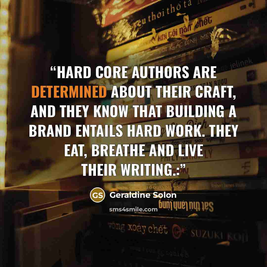 “Hard core authors are determined about their craft, and they know that building a brand entails hard work. They eat, breathe and live their writing.:” quote by Geraldine Solon