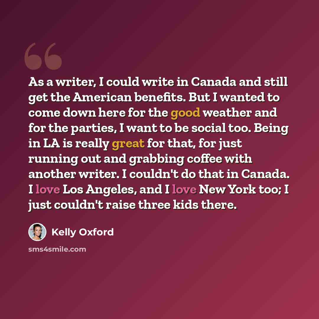“As a writer, I could write in Canada and still get the American benefits. But I wanted to come down here for the good weather and for the parties, I want to be social too. Being in LA is really great for that, for just running out and grabbing coffee with another writer. I couldn't do that in…” quote by Kelly Oxford