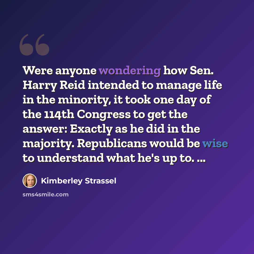 “Were anyone wondering how Sen. Harry Reid intended to manage life in the minority, it took one day of the 114th Congress to get the answer: Exactly as he did in the majority. Republicans would be wise to understand what he's up to. ...” quote by Kimberley Strassel