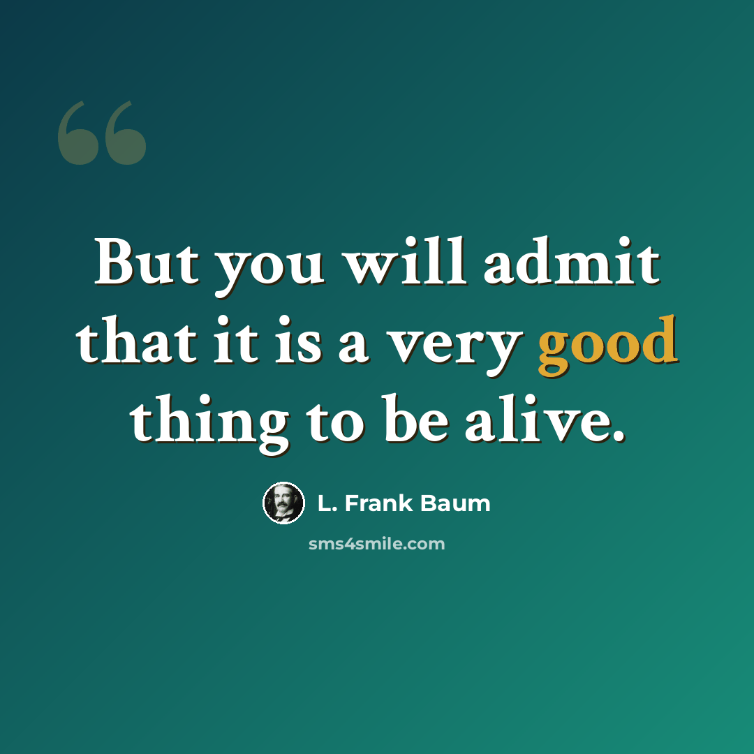 “But you will admit that it is a very good thing to be alive.” quote by L. Frank Baum