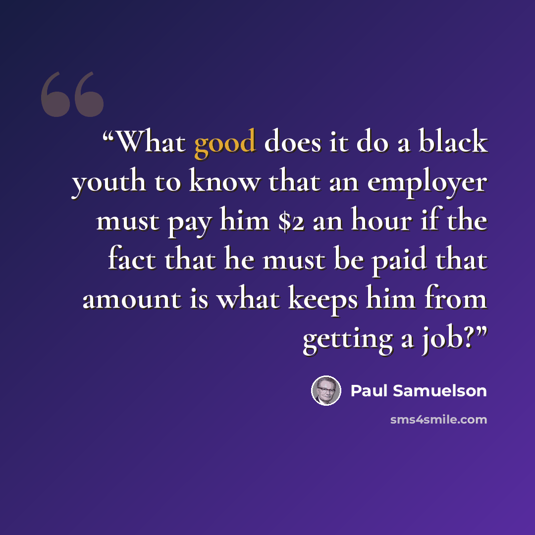 “What good does it do a black youth to know that an employer must pay him $2 an hour if the fact that he must be paid that amount is what keeps him from getting a job?” quote by Paul Samuelson