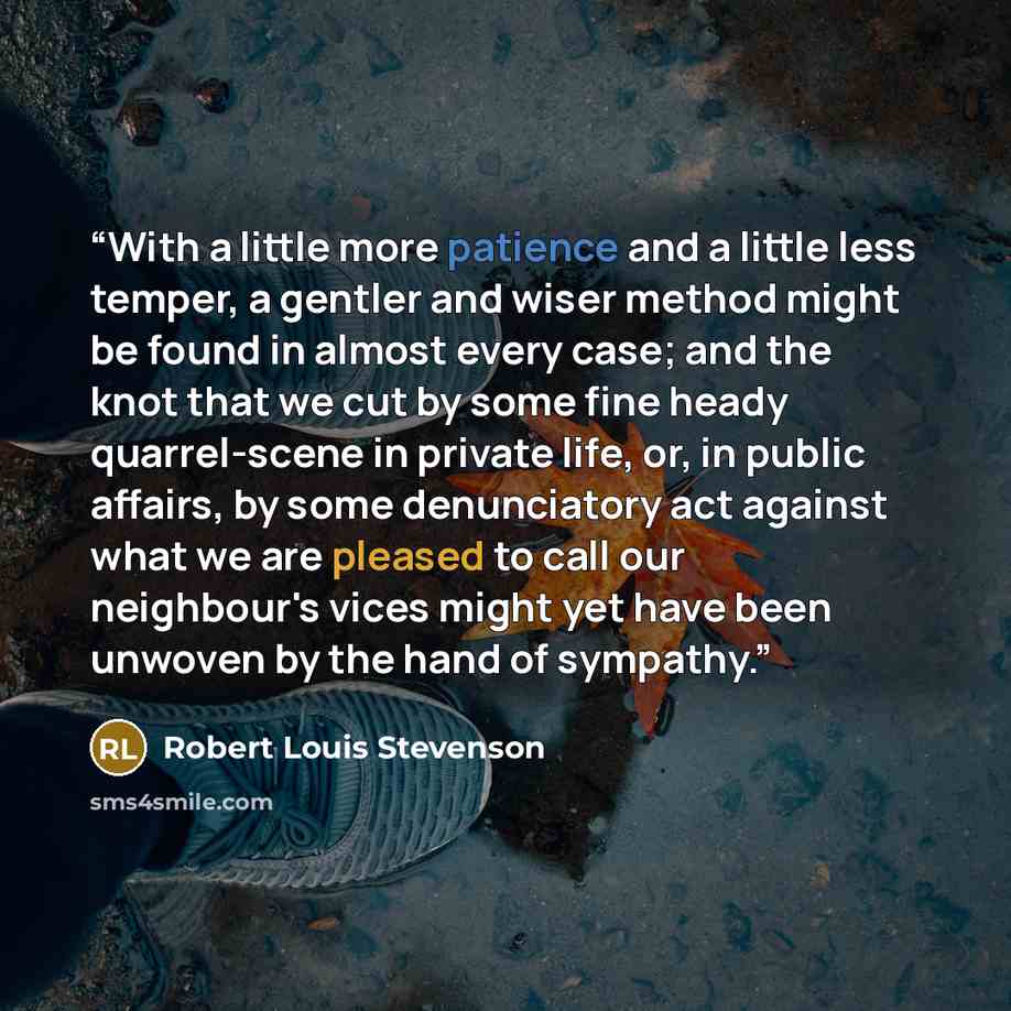 “With a little more patience and a little less temper, a gentler and wiser method might be found in almost every case; and the knot that we cut by some fine heady quarrel-scene in private life, or, in public affairs, by some denunciatory act against what we are pleased to call our neighbour's vices…” quote by Robert Louis Stevenson