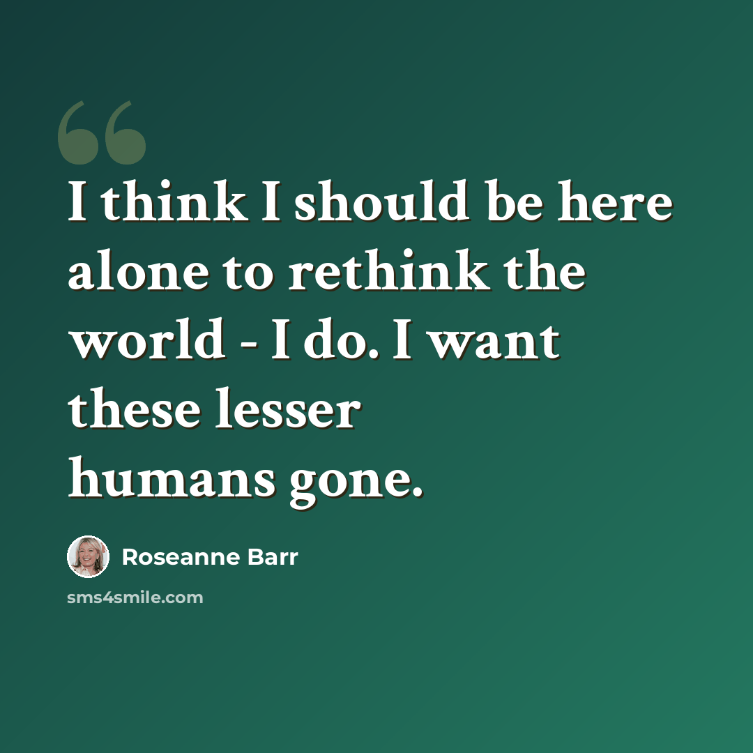 “I think I should be here alone to rethink the world - I do. I want these lesser humans gone.” quote by Roseanne Barr