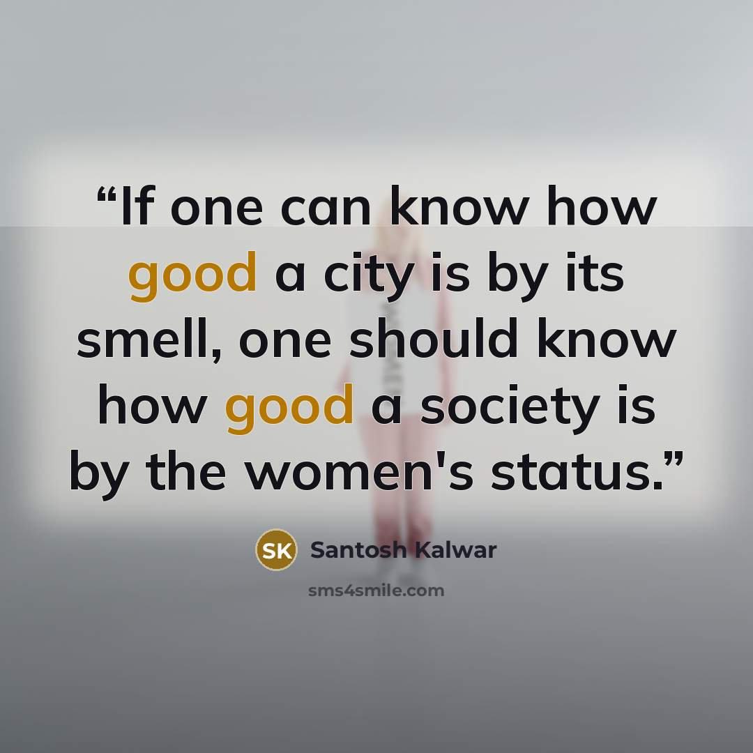 “If one can know how good a city is by its smell, one should know how good a society is by the women's status.” quote by Santosh Kalwar