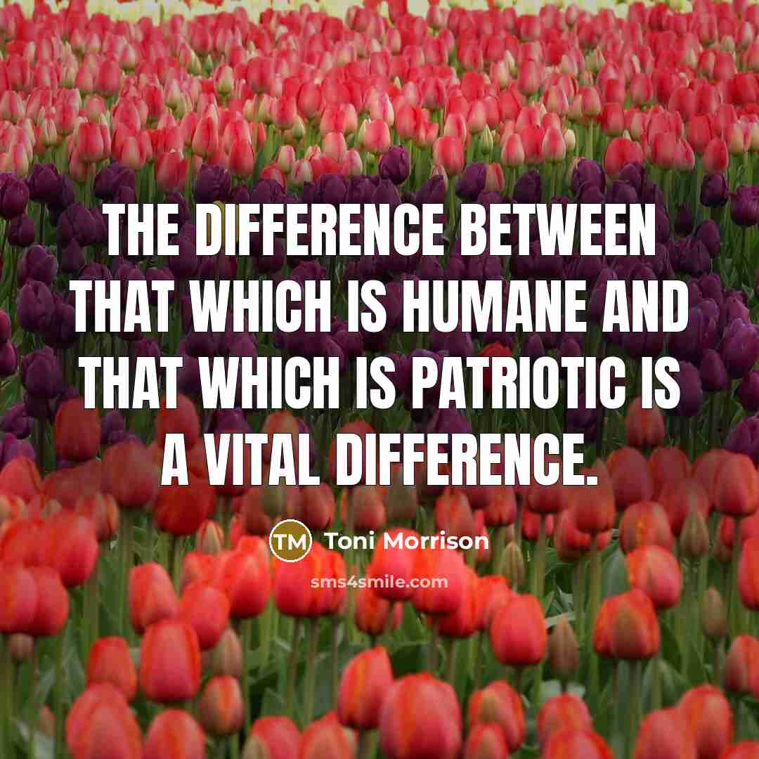“The difference between that which is humane and that which is patriotic is a vital difference.” quote by Toni Morrison