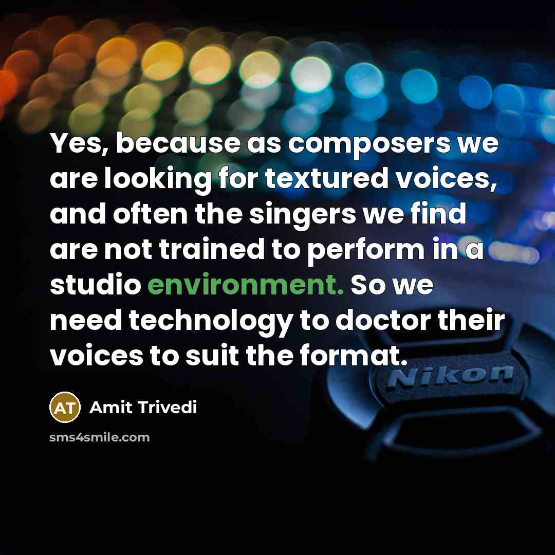 “Yes, because as composers we are looking for textured voices, and often the singers we find are not trained to perform in a studio environment. So we need technology to doctor their voices to suit the format.” quote by Amit Trivedi