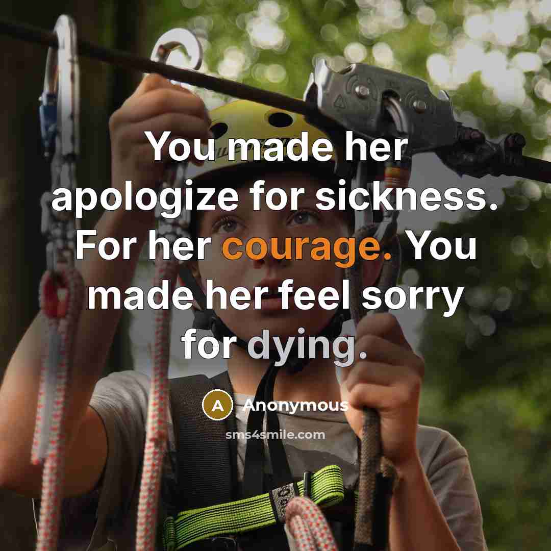 “You made her apologize for sickness. For her courage. You made her feel sorry for dying.” quote by Anonymous