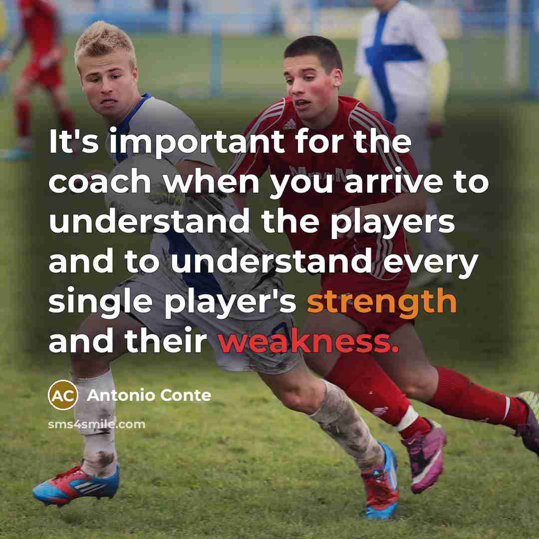 “It's important for the coach when you arrive to understand the players and to understand every single player's strength and their weakness.” quote by Antonio Conte