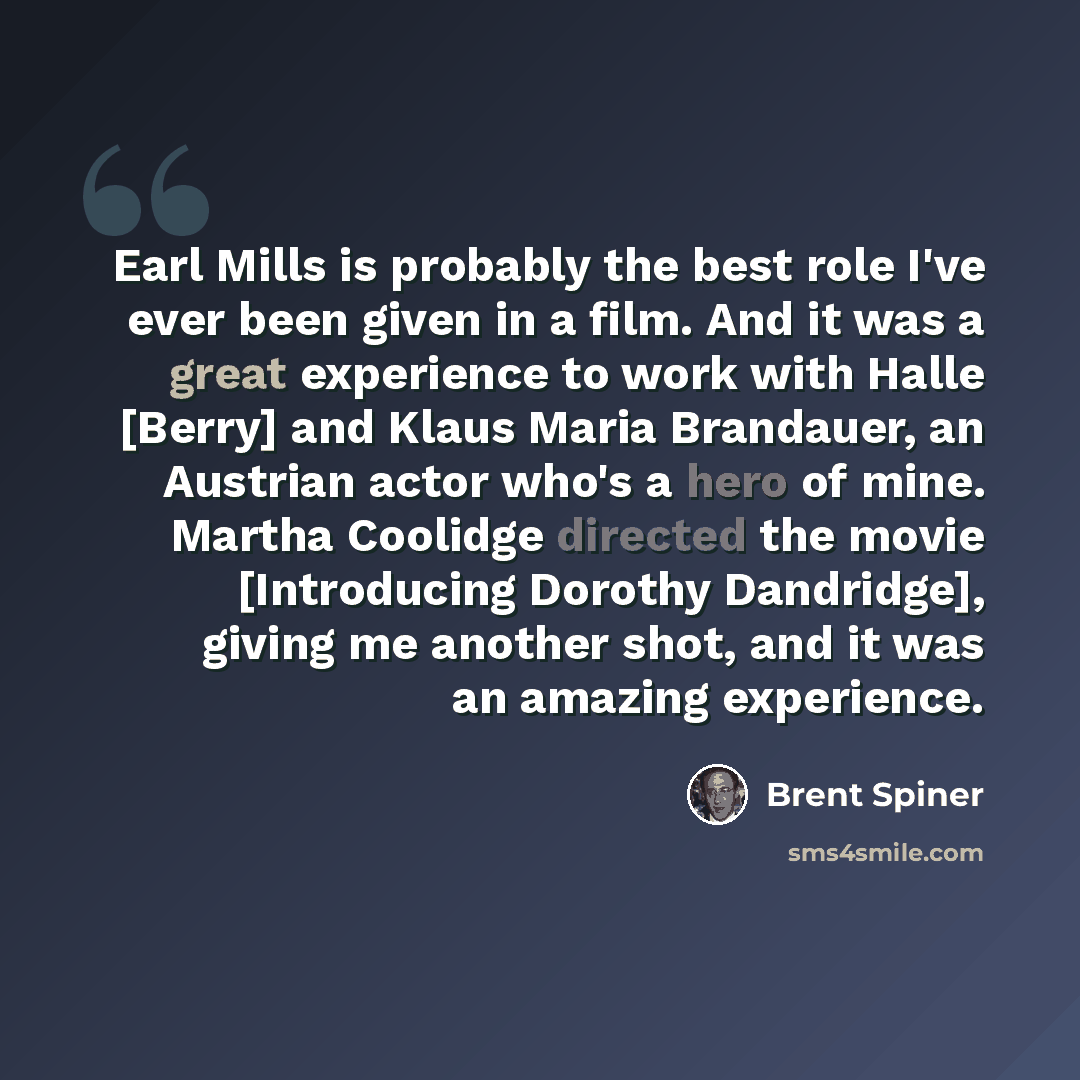 “Earl Mills is probably the best role I've ever been given in a film. And it was a great experience to work with Halle [Berry] and Klaus Maria Brandauer, an Austrian actor who's a hero of mine. Martha Coolidge directed the movie [Introducing Dorothy Dandridge], giving me another shot, and it was an…” quote by Brent Spiner