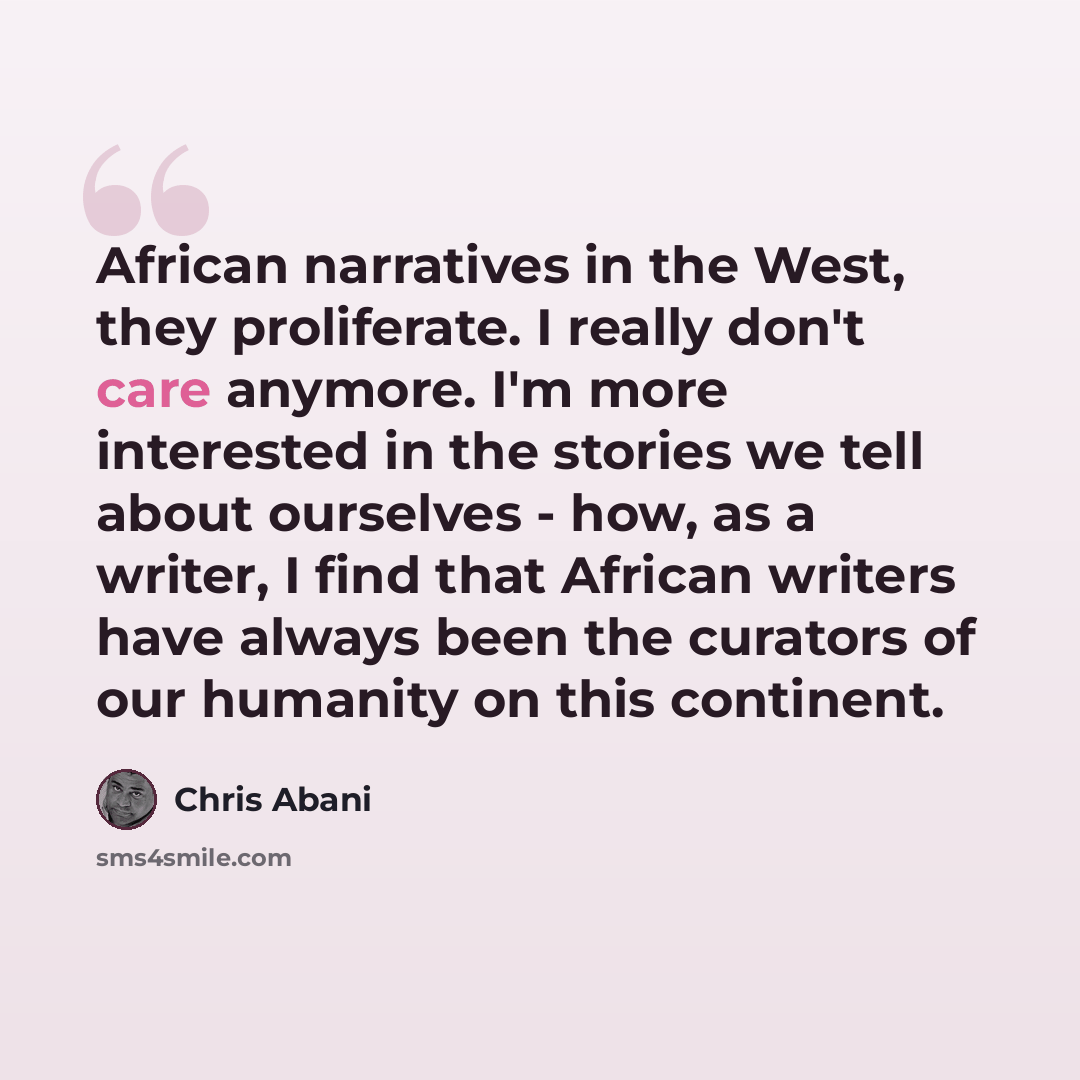 “African narratives in the West, they proliferate. I really don't care anymore. I'm more interested in the stories we tell about ourselves - how, as a writer, I find that African writers have always been the curators of our humanity on this continent.” quote by Chris Abani