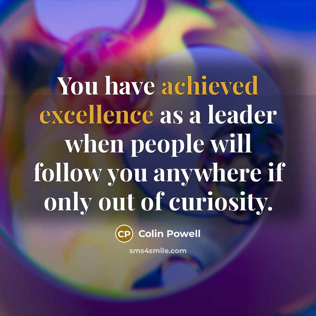 “You have achieved excellence as a leader when people will follow you anywhere if only out of curiosity.” quote by Colin Powell