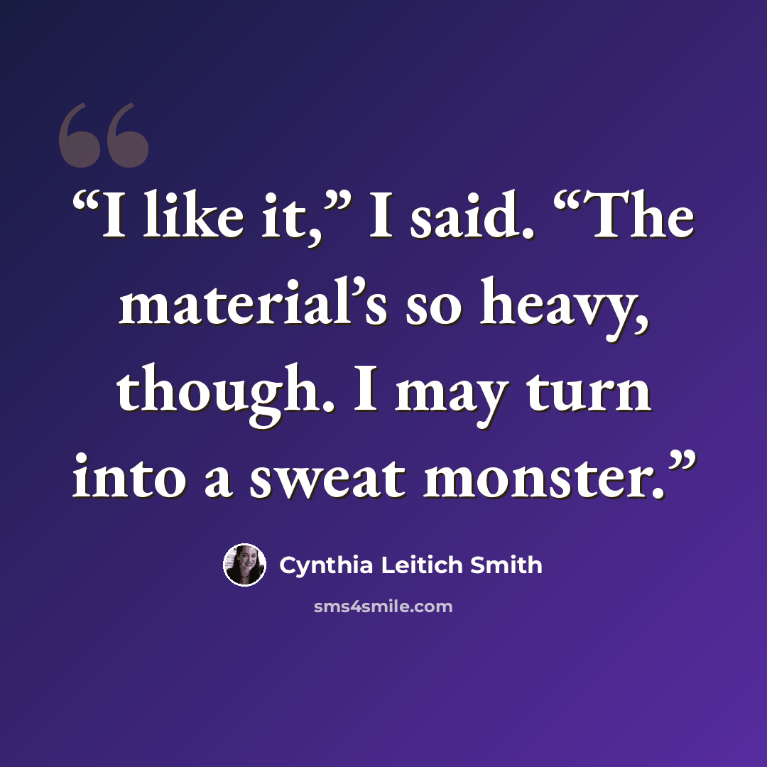 “I like it,” I said. “The material’s so heavy, though. I may turn into a sweat monster.” quote by Cynthia Leitich Smith