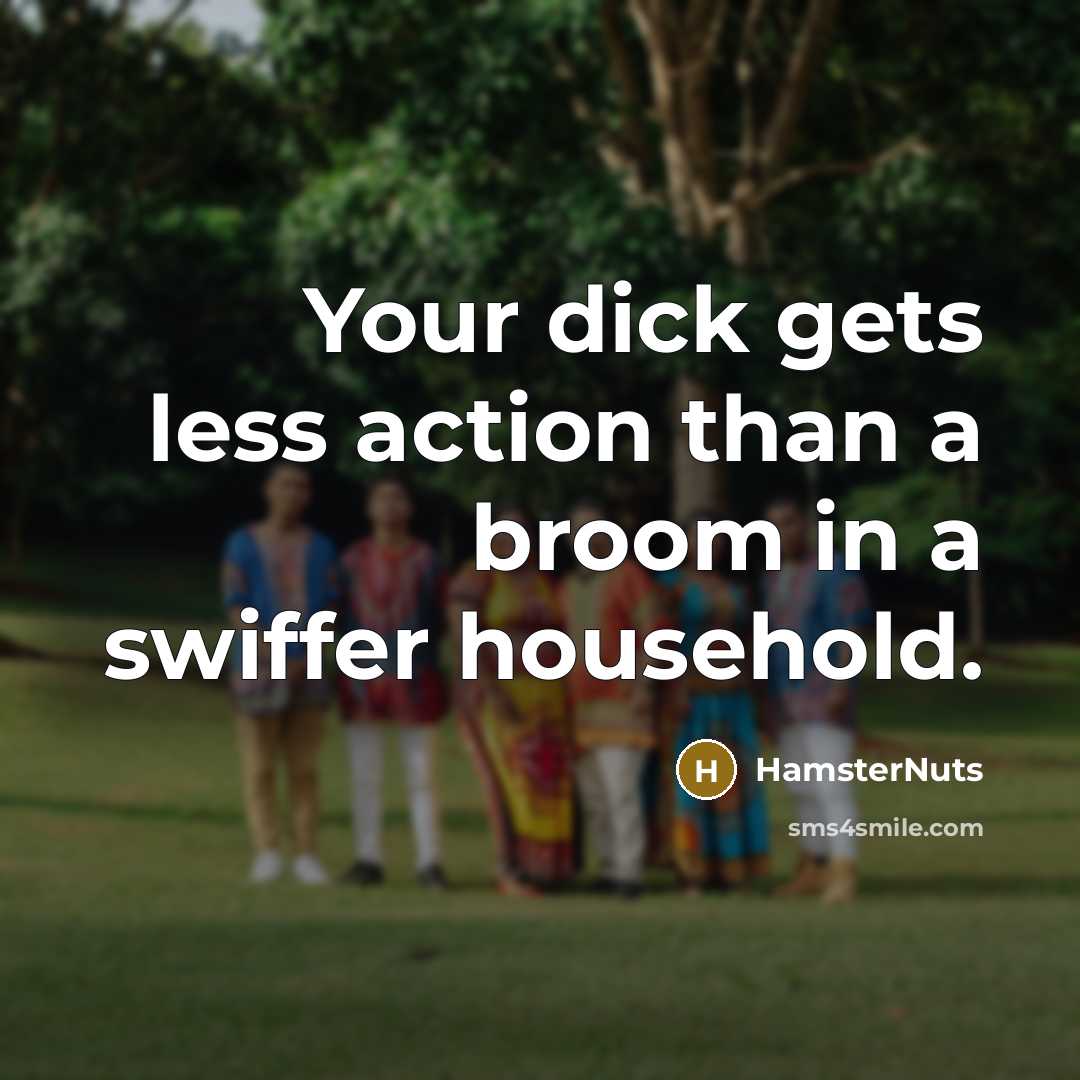 “Your dick gets less action than a broom in a swiffer household.” quote by HamsterNuts