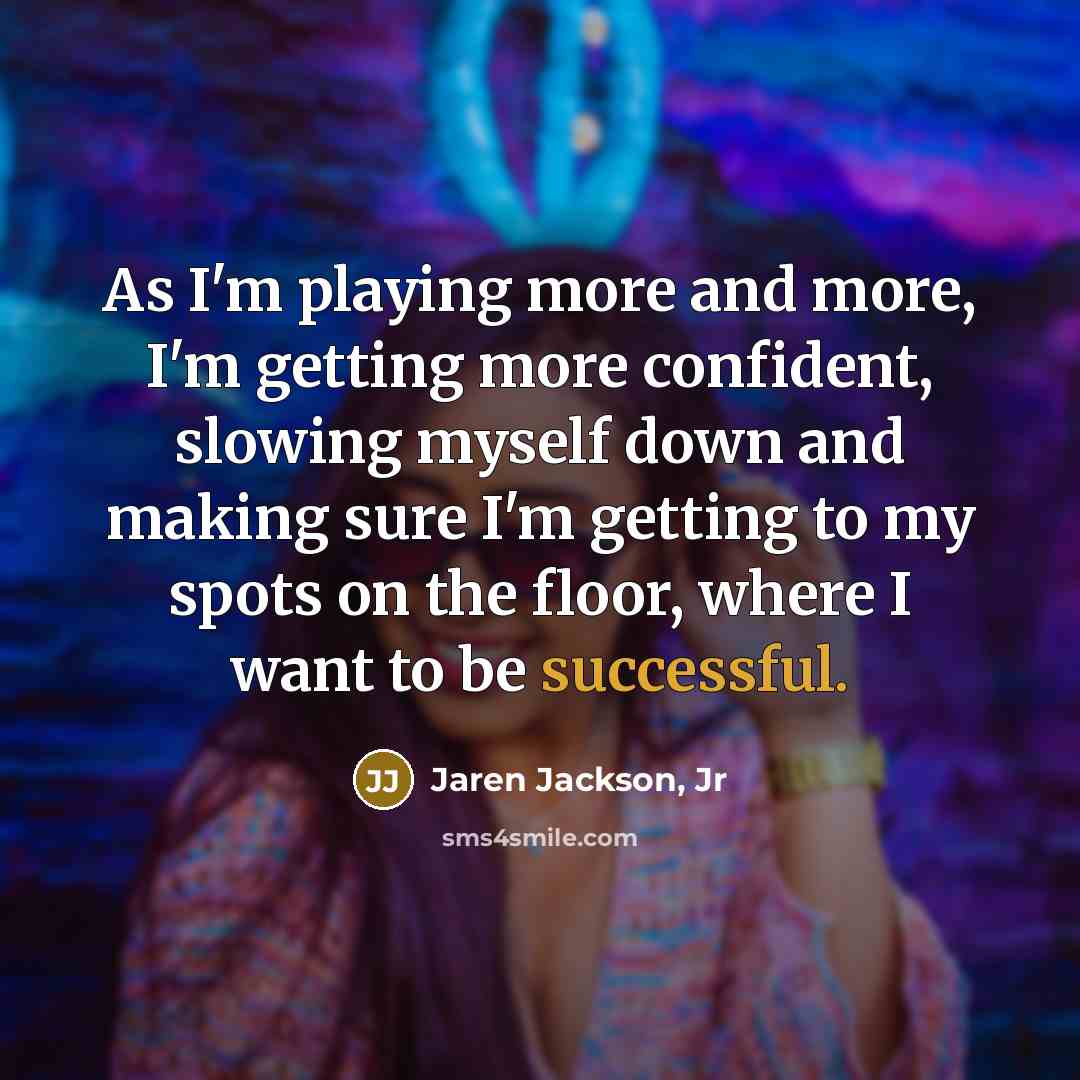 “As I'm playing more and more, I'm getting more confident, slowing myself down and making sure I'm getting to my spots on the floor, where I want to be successful.” quote by Jaren Jackson, Jr