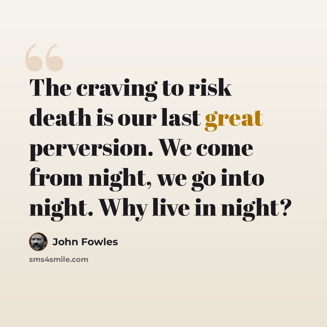 “The craving to risk death is our last great perversion. We come from night, we go into night. Why live in night?” quote by John Fowles