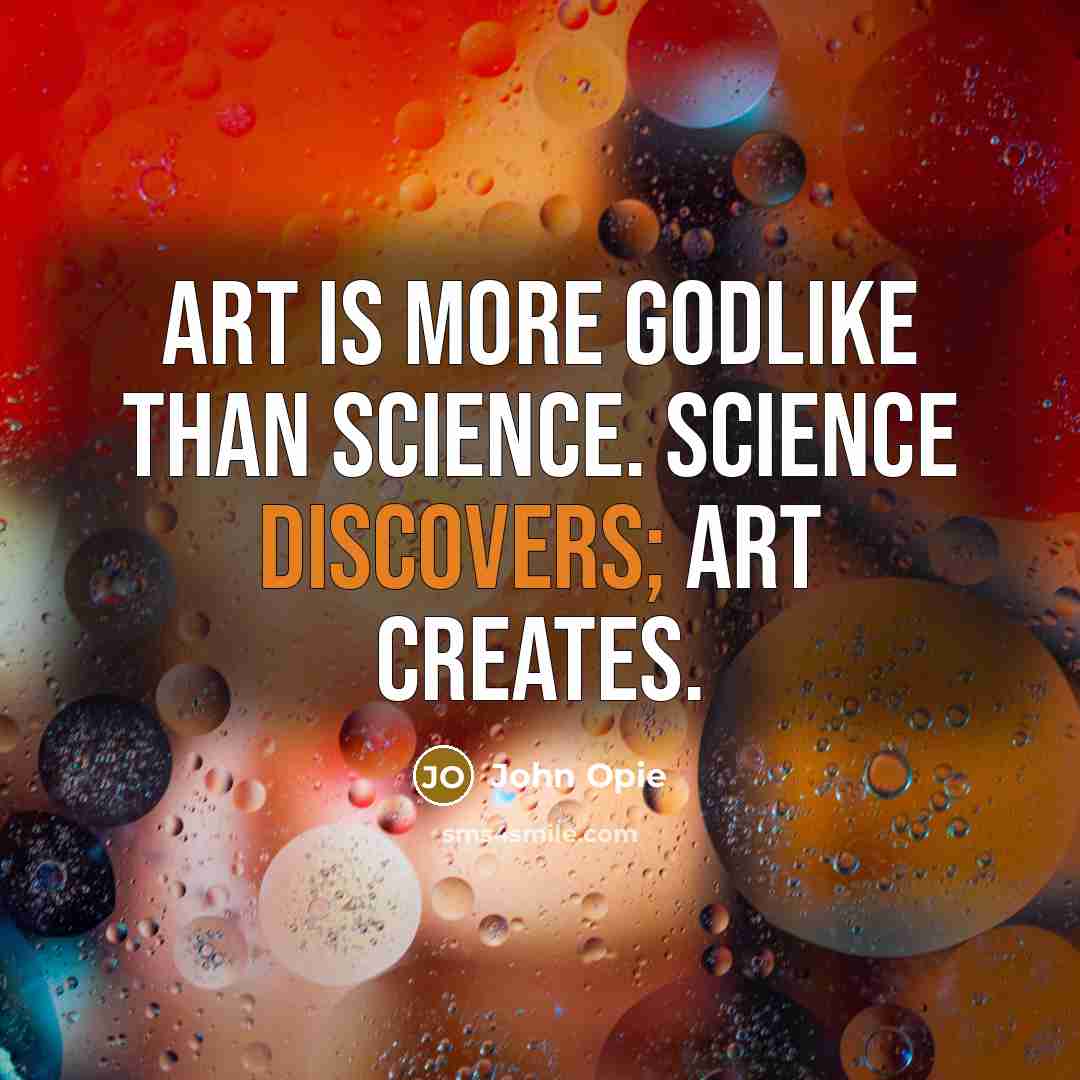 “Art is more godlike than science. Science discovers; art creates.” quote by John Opie