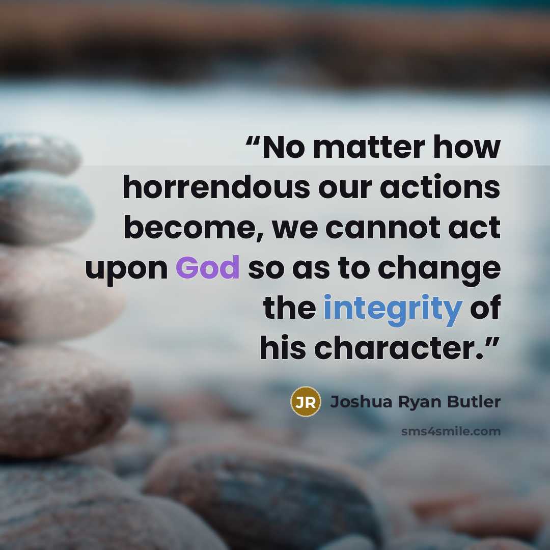“No matter how horrendous our actions become, we cannot act upon God so as to change the integrity of his character.” quote by Joshua Ryan Butler