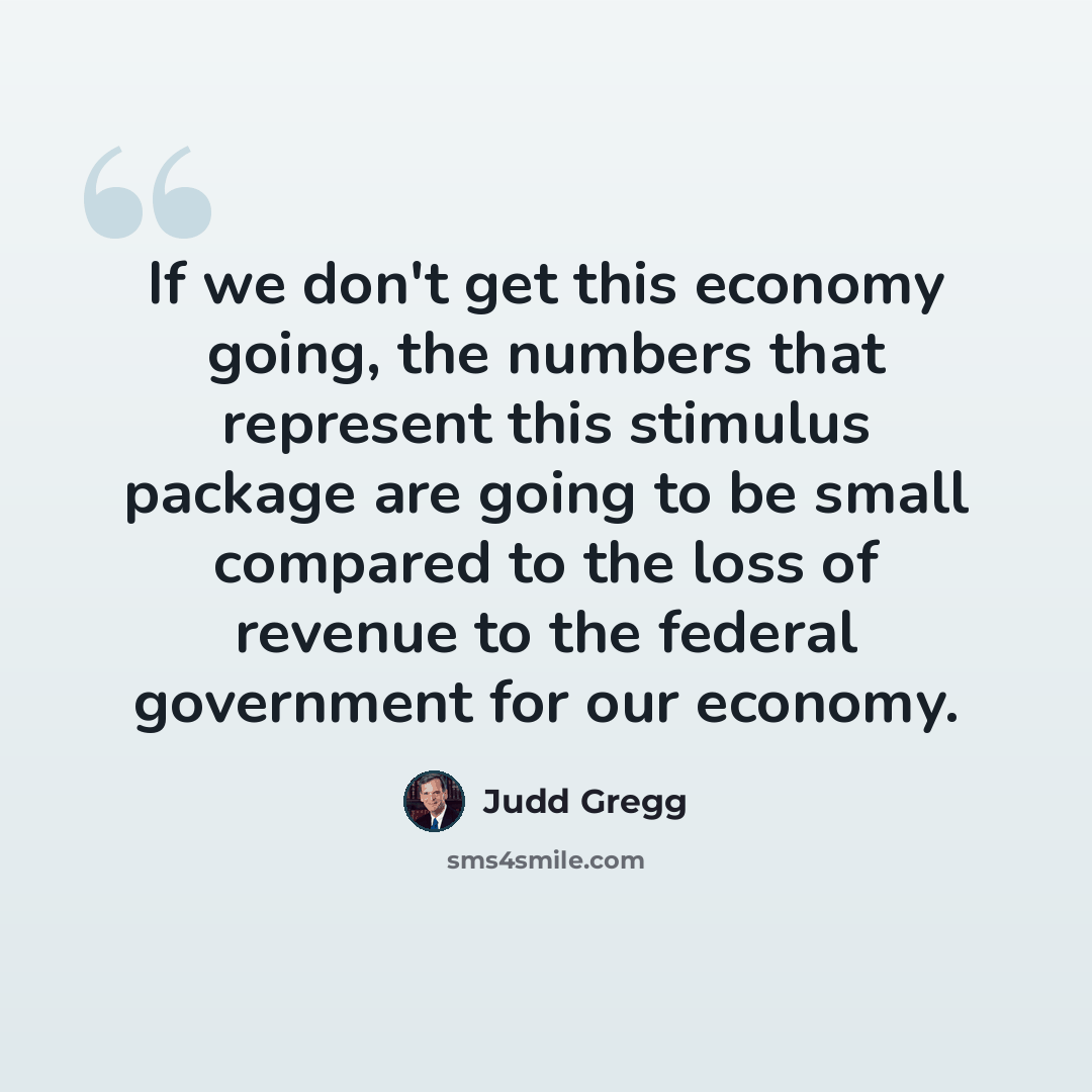 “If we don't get this economy going, the numbers that represent this stimulus package are going to be small compared to the loss of revenue to the federal government for our economy.” quote by Judd Gregg