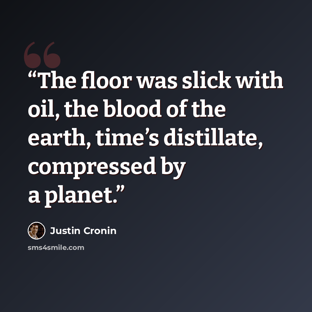 “The floor was slick with oil, the blood of the earth, time’s distillate, compressed by a planet.” quote by Justin Cronin