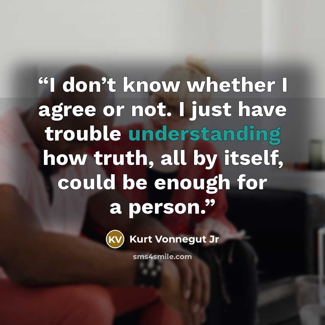 “I don’t know whether I agree or not. I just have trouble understanding how truth, all by itself, could be enough for a person.” quote by Kurt Vonnegut Jr