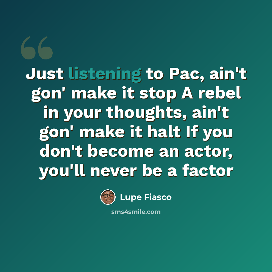 “Just listening to Pac, ain't gon' make it stop A rebel in your thoughts, ain't gon' make it halt If you don't become an actor, you'll never be a factor” quote by Lupe Fiasco