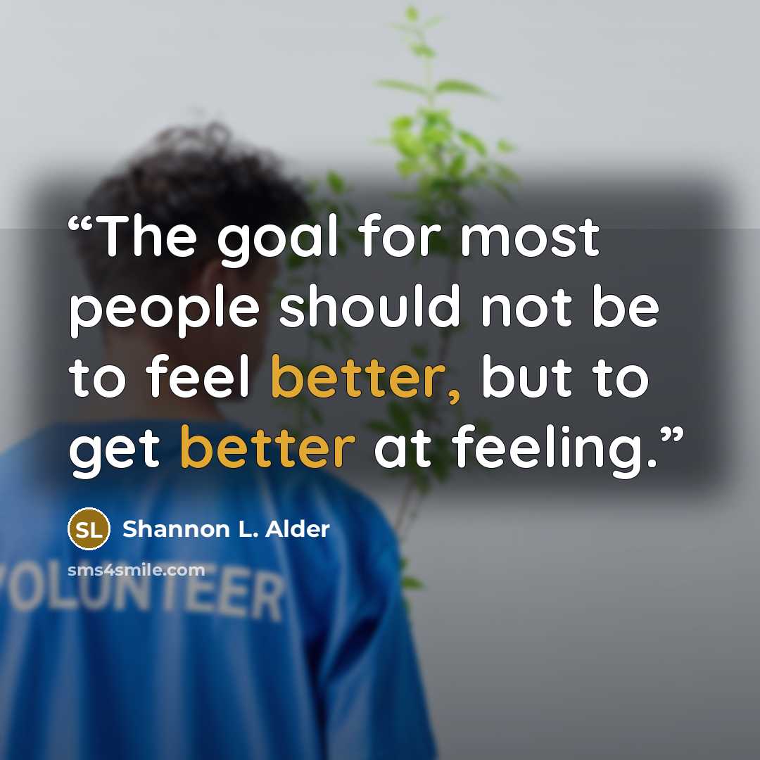 “The goal for most people should not be to feel better, but to get better at feeling.” quote by Shannon L. Alder