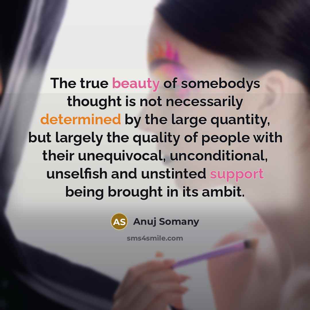 “The true beauty of somebodys thought is not necessarily determined by the large quantity, but largely the quality of people with their unequivocal, unconditional, unselfish and unstinted support being brought in its ambit.” quote by Anuj Somany