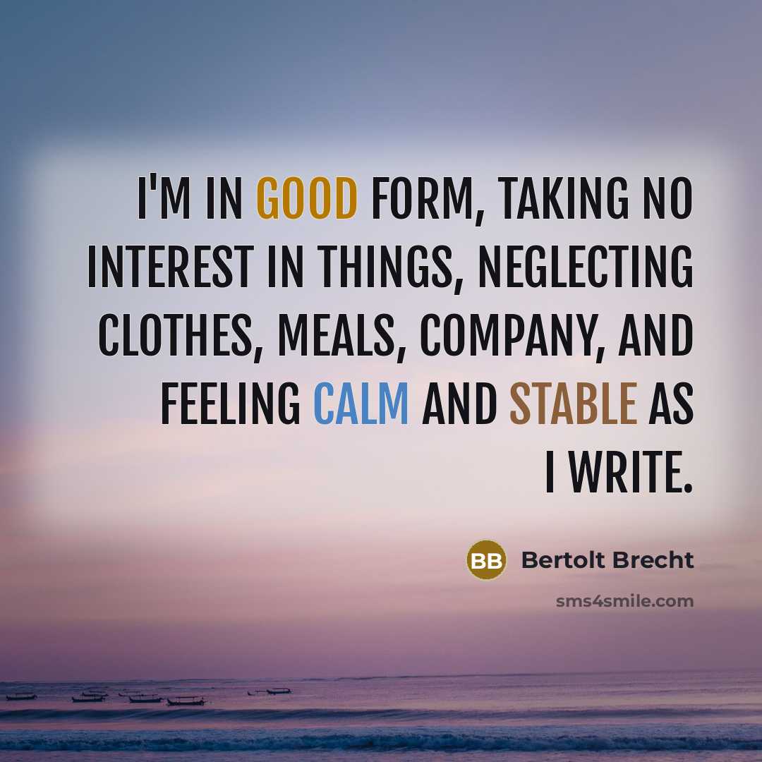“I'm in good form, taking no interest in things, neglecting clothes, meals, company, and feeling calm and stable as I write.” quote by Bertolt Brecht