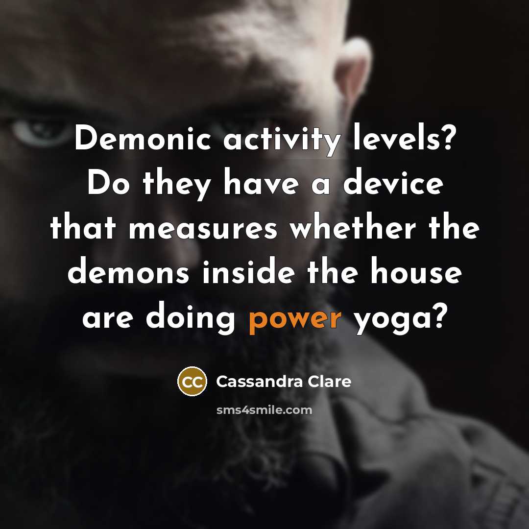 “Demonic activity levels? Do they have a device that measures whether the demons inside the house are doing power yoga?” quote by Cassandra Clare