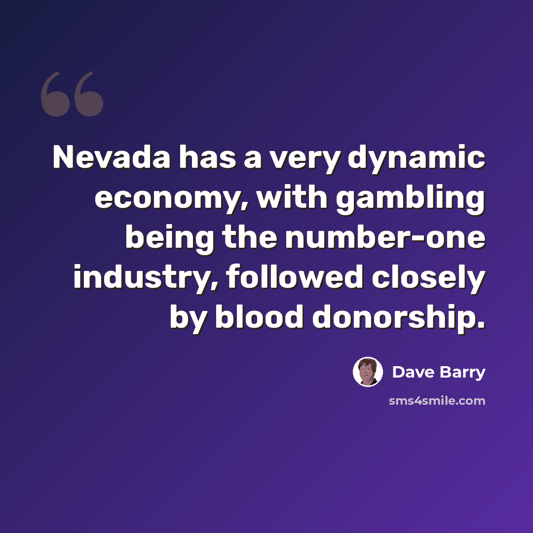 “Nevada has a very dynamic economy, with gambling being the number-one industry, followed closely by blood donorship.” quote by Dave Barry