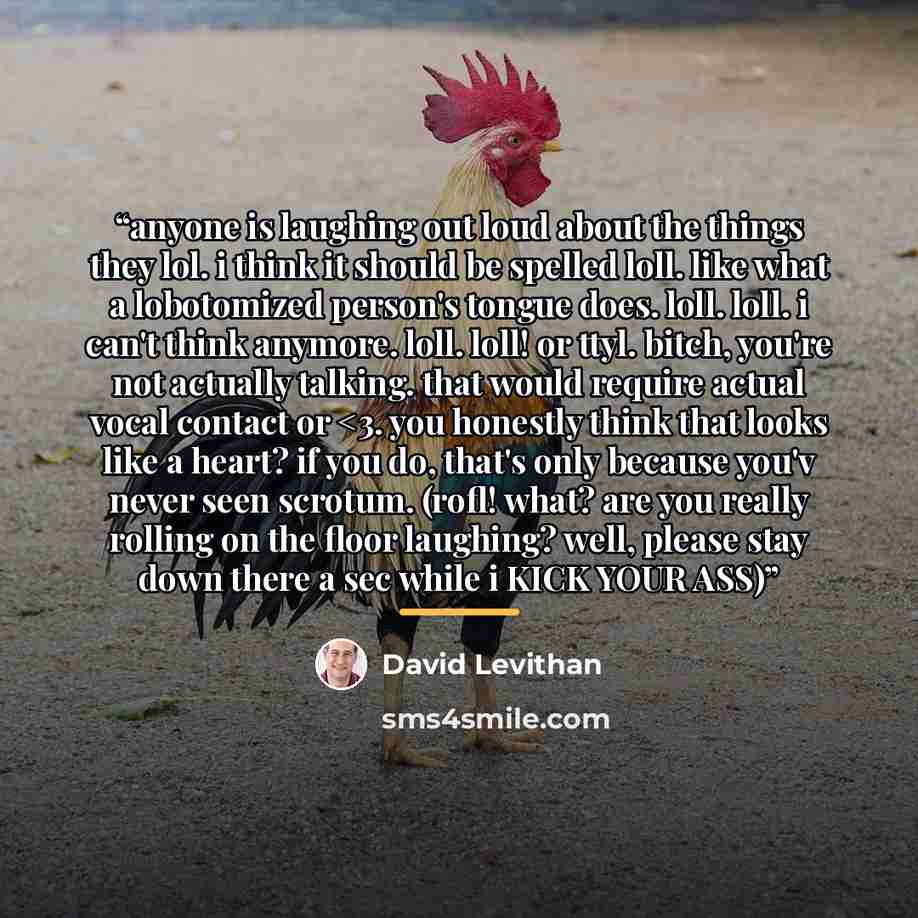 ““anyone is laughing out loud about the things they lol. i think it should be spelled loll. like what a lobotomized person's tongue does. loll. loll. i can't think anymore. loll. loll! or ttyl. bitch, you're not actually talking. that would require actual vocal contact or” quote by David Levithan