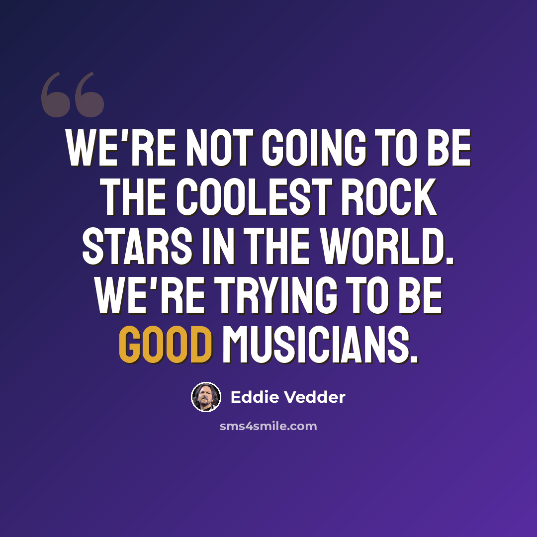 “We're not going to be the coolest rock stars in the world. We're trying to be good musicians.” quote by Eddie Vedder