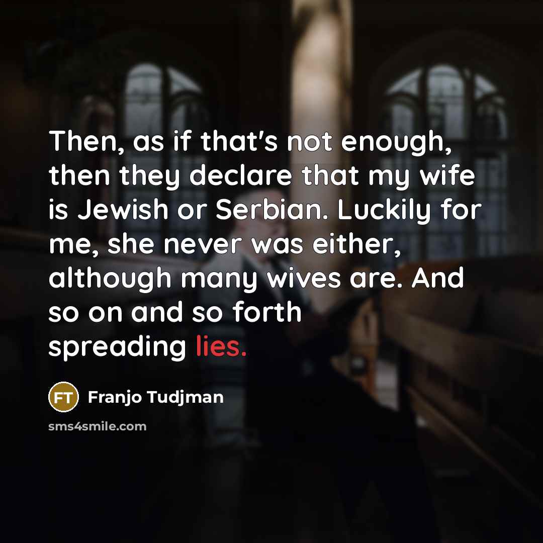 “Then, as if that's not enough, then they declare that my wife is Jewish or Serbian. Luckily for me, she never was either, although many wives are. And so on and so forth spreading lies.” quote by Franjo Tudjman