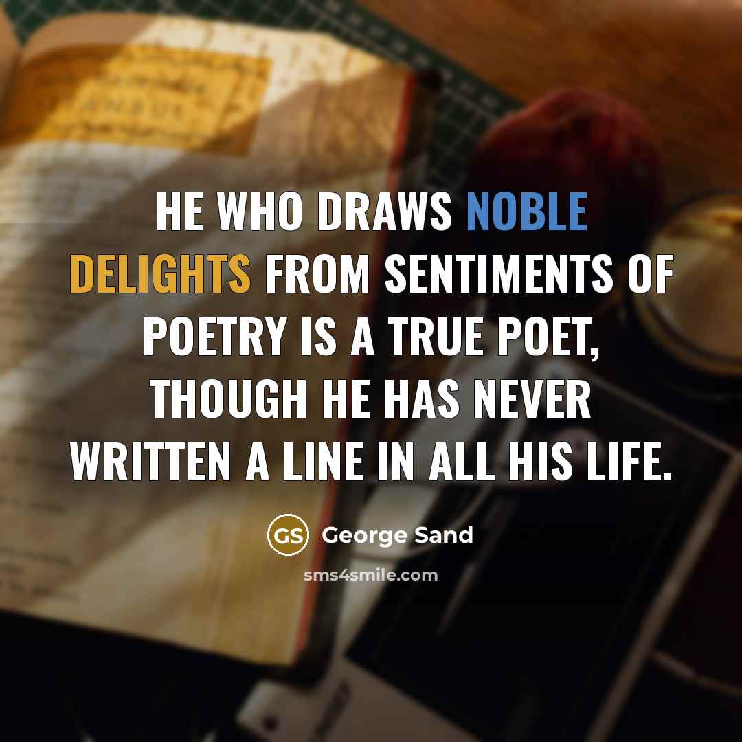 “He who draws noble delights from sentiments of poetry is a true poet, though he has never written a line in all his life.” quote by George Sand
