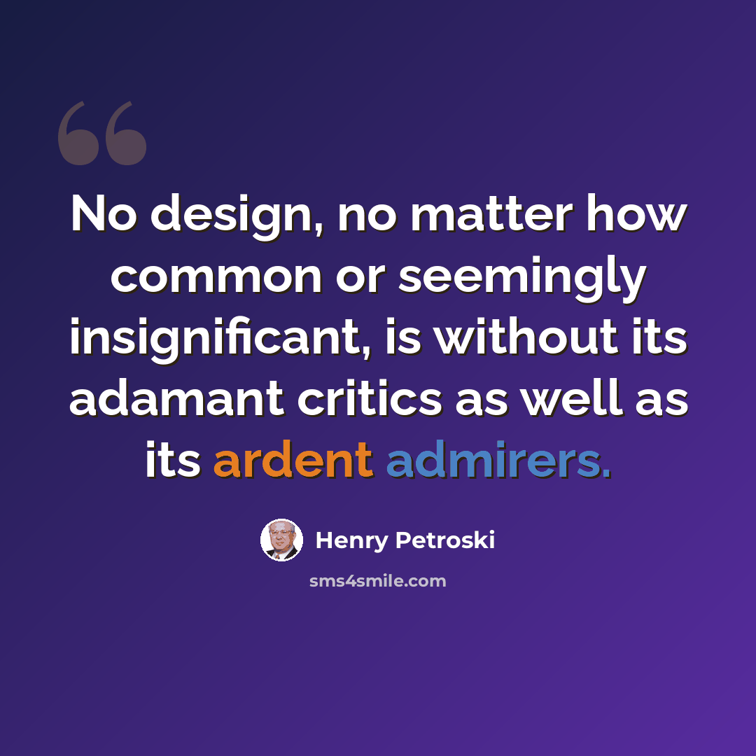 “No design, no matter how common or seemingly insignificant, is without its adamant critics as well as its ardent admirers.” quote by Henry Petroski