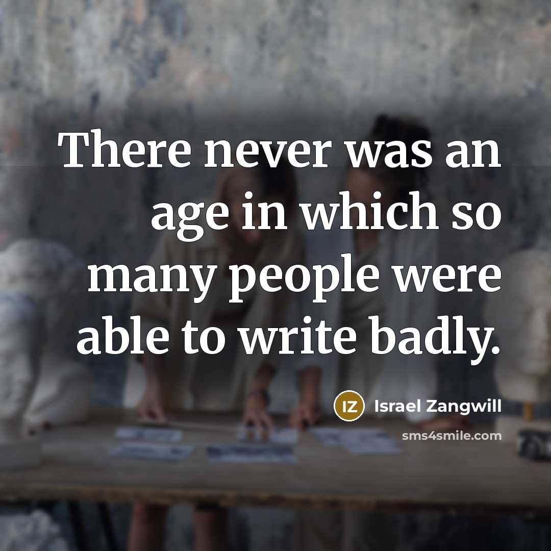 “There never was an age in which so many people were able to write badly.” quote by Israel Zangwill