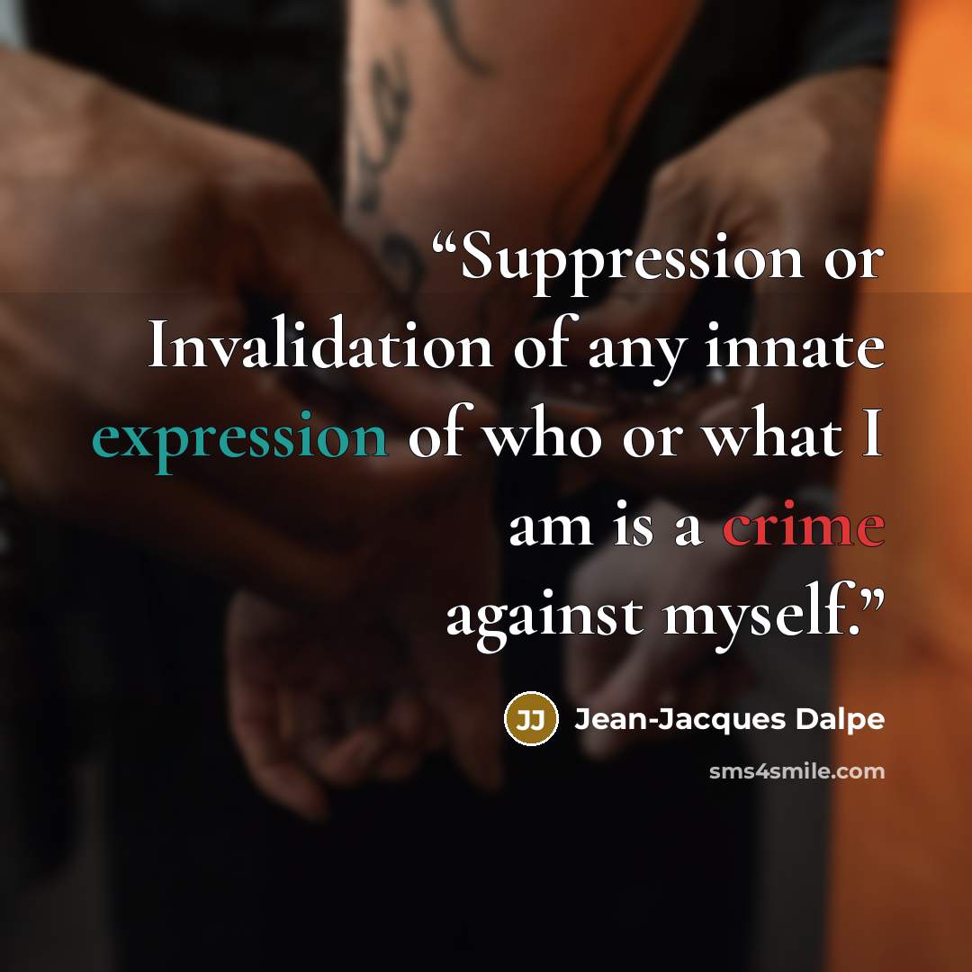 “Suppression or Invalidation of any innate expression of who or what I am is a crime against myself.” quote by Jean-Jacques Dalpe